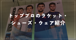 【テニスのトッププロはどのメーカーを使っているのか】テニスのトッププロが使用してるラケット、シューズ、ウェアをまとめて紹介