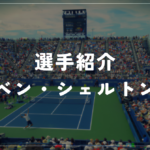 【選手紹介】ベン・シェルトンのプロフィール、プレースタイル、使用しているラケット、シューズについて